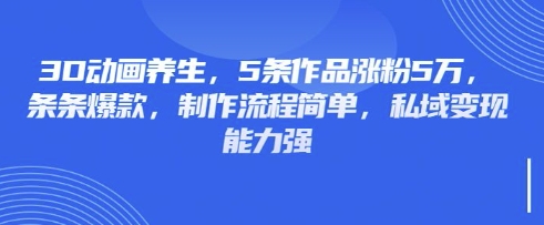 3D动画养生，5条作品涨粉5万，条条爆款，制作流程简单，私域变现能力强-网创猫