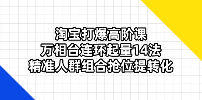 （14298期）淘宝打爆高阶课：万相台连环起量14法，精准人群组合抢位提转化-网创猫