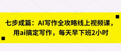 七步成篇：AI写作全攻略线上视频课，用ai搞定写作，每天早下班2小时-网创猫