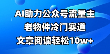 公众号流量主老物件冷门赛道，AI助力，文章阅读轻松10w+，全流程详细教程-网创猫