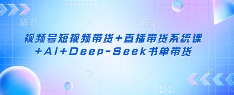 视频号短视频带货+直播带货系统课+AI+Deep-Seek书单带货-网创猫